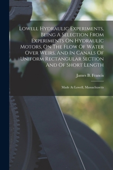 Paperback Lowell Hydraulic Experiments, Being A Selection From Experiments On Hydraulic Motors, On The Flow Of Water Over Weirs, And In Canals Of Uniform Rectan Book