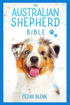 Paperback The Australian Shepherd Bible: A Complete Guide to Australian Shepherd for Learn Everything you Need to Know about Raising, Training and Turn Into a Book