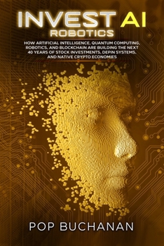 Invest AI Robotics: How Artificial Intelligence, Quantum Computing, Robotics, and Blockchain Are Building the Next 40 Years of Stock Investments, DePIN Systems, and Native Crypto Economies