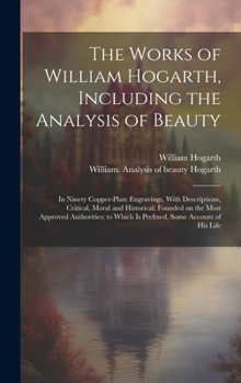Hardcover The Works of William Hogarth, Including the Analysis of Beauty: In Ninety Copper-plate Engravings, With Descriptions, Critical, Moral and Historical; Book