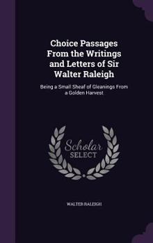 Hardcover Choice Passages From the Writings and Letters of Sir Walter Raleigh: Being a Small Sheaf of Gleanings From a Golden Harvest Book