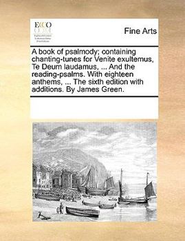 A book of psalmody; containing chanting-tunes for Venite exultemus, Te Deum laudamus, ... And the reading-psalms. With eighteen anthems, ... The sixth edition with additions. By James Green.