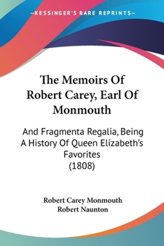 Memoirs Of Robert Cary, Earl Of Monmouth: And Fragmenta Regalia, Being A History Of Queen Elizabeth's Favorites