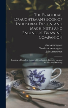 Hardcover The Practical Draughtsman's Book of Industrial Design, and Machinist's and Engineer's Drawing Companion: Forming a Complete Course of Mechanical, Engi Book