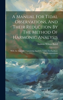 Hardcover A Manual For Tidal Observations, And Their Reduction By The Method Of Harmonic Analysis: With An Appendix Containing Auxiliary Tables To Facilitate Th Book