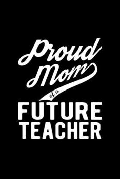 Paperback Proud Mom of a Future Teacher: Lined Journal, 120 Pages, 6x9 Sizes, Funny Teacher Mom Notebook Gift For Proud Future Teacher Mom Book