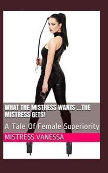 Paperback What The Mistress Wants ...The Mistress Gets!: A Tale Of Female Superiority Book