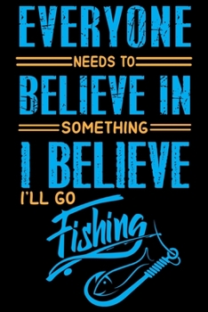 Everyone Needs to Believe in Something I Believe I'll Go Fishing : Blank Lined Journal Notebook for Fishing Lovers to Record Details of Fishing Trip Experiences and Memories