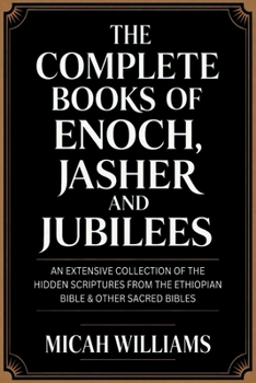 The Complete Books of Enoch, Jasher and Jubilees: An Extensive Collection of the Hidden Scriptures from the Ethiopian Bible & Other Sacred Bibles ... Apocrypha and Gnostic Gospels Collection)