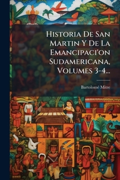 Historia De San Martin Y De La Emancipaci'on Sudamericana, Volumes 3-4...
