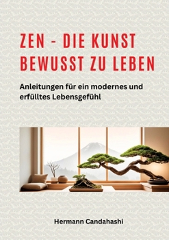 Zen - die Kunst bewusst zu Leben: Anleitungen für ein modernes und erfülltes Lebensgefühl (German Edition)