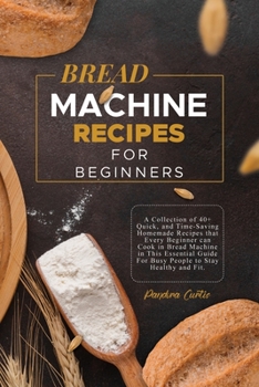 Paperback Bread Machine Recipes for Beginners: A Collection of 40+ Quick, and Time-Saving Homemade Recipes that Every Beginner can Cook in Bread Machine in This Book