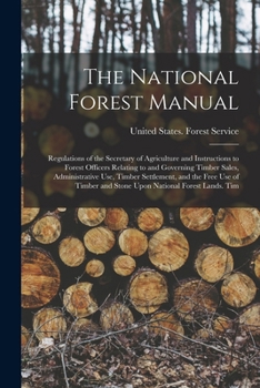 The National Forest Manual: Regulations of the Secretary of Agriculture and Instructions to Forest Officers Relating to and Governing Timber Sales, ... and Stone Upon National Forest Lands. Tim
