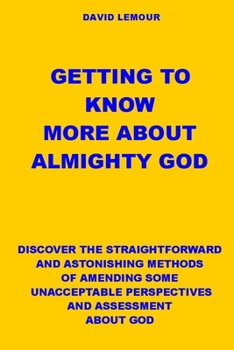 Paperback Getting to Know More about Almighty God: Discover the Straightforward and Astonishing Methods of Amending Some Unacceptable Perspectives and Assessmen Book