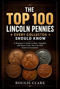 The Top 100 Lincoln Pennies Every Collector Should Know: A Beginner's Guide to Rare, Valuable, and Error Coins You Can Still Find in Circulation