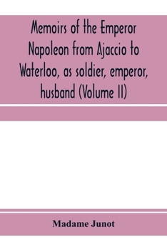 Memoirs of the Emperor Napoleon: Volume II:from Ajaccio to Waterloo, as Soldier, Emperor, Husband