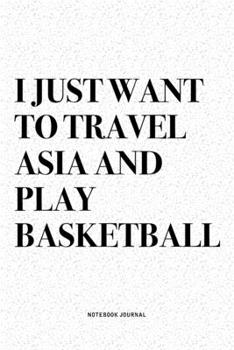 I Just Want To Travel Asia And Play Basketball: A 6x9 Inch Diary Notebook Journal With A Bold Text Font Slogan On A Matte Cover and 120 Blank Lined Pages Makes A Great Alternative To A Card