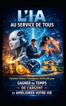 L’IA AU SERVICE DE TOUS: Comment Utiliser l’Intelligence Artificielle pour Gagner du Temps, de l’Argent et Améliorer Votre Vie (LIVRE IA EN FRANCAIS) (French Edition)