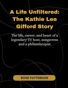 A Life Unfiltered: THE KATHIE LEE GIFFORD STORY: Th e Life, Career, and Heart of a Legendary TV Hos t, Songstress, and Philanthropist