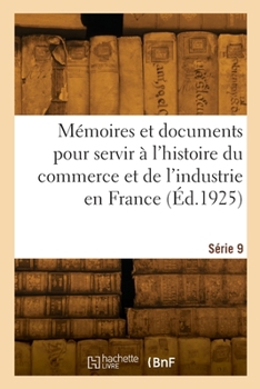 Paperback Mémoires Et Documents Pour Servir À l'Histoire Du Commerce Et de l'Industrie En France. Série 9 [French] Book