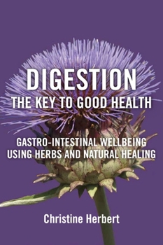 Digestion, the Key to Good Health: Gastro-Intestinal Wellbeing Using Herbs and Natural Healing