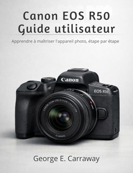 CANON EOS R50 GUIDE UTILISATEUR: Apprendre à maîtriser l'appareil photo, étape par étape (French Edition)