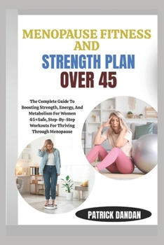 MENOPAUSE FITNESS AND STRENGTH PLAN OVER 45: The Complete Guide To Boosting Strength, Energy, And Metabolism For Women 45+Safe, Step-By-Step Workouts For Thriving Through Menopause