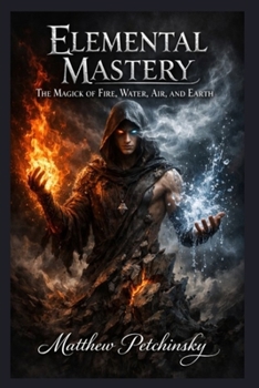 Elemental Mastery: The Magick of Fire, Water, Air, and Earth
