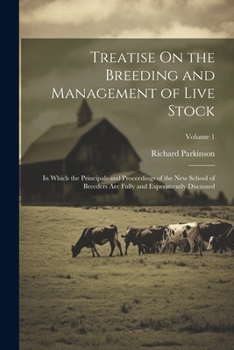 Treatise On the Breeding and Management of Live Stock: In Which the Principals and Proceedings of the New School of Breeders Are Fully and Experimently Discussed; Volume 1