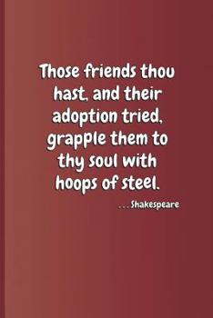 Paperback Those Friends Thou Hast, and Their Adoption Tried, Grapple Them to Thy Soul with Hoops of Steel. . . . Shakespeare: A Quote from Hamlet by William Sha Book