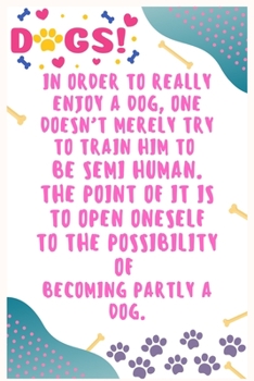 In order to really enjoy a dog, one doesn’t merely try to train him to be semi human, The point of it is to open oneself to the possibility of ... for Dog Lover  6' x 9', 100  Lined pages