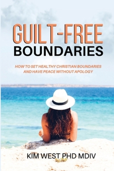 Guilt-Free Boundaries: How To Set Healthy Christian Boundaries and Have Peace Without Apology