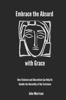 Paperback Embrace the Absurd with Grace: How Stoicism and Absurdism Can Help Us Handle the Absurdity of Our Existence Book
