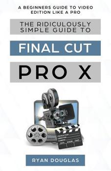 Paperback The Ridiculously Simple Guide to Final Cut Pro X: A Beginners Guide to Video Edition Like a Pro Book