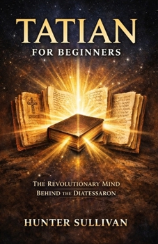 Tatian for Beginners: The Revolutionary Mind Behind the Diatessaron