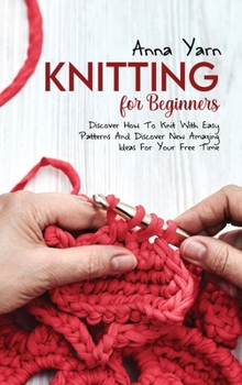 Hardcover Knitting for Beginners: Discover How To Knit With Easy Patterns And Discover New Amazing Ideas For Your Free Time Book