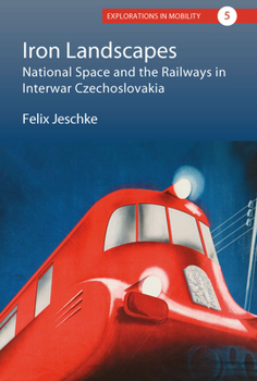 Iron Landscapes: National Space and the Railways in Interwar Czechoslovakia - Book #5 of the Explorations in Mobility