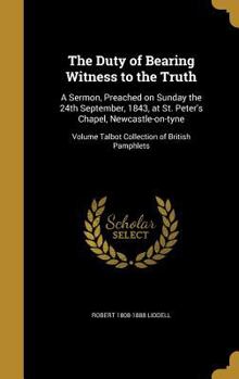 Hardcover The Duty of Bearing Witness to the Truth: A Sermon, Preached on Sunday the 24th September, 1843, at St. Peter's Chapel, Newcastle-on-tyne; Volume Talb Book