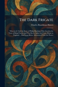 The Dark Frigate: Wherein Is Told the Story of Philip Marsham Who Lived in the Time of King Charles and Was Bred a Sailor but Came Home to England ... Had Long Before Adventured With the Pirates