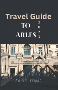 Paperback Travel Guide To Arles 2023: Wanderlust unleashed: unveiling hidden gems and inspiring adventure. Book