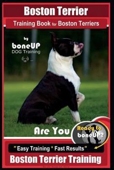 Boston Terrier Training Book for Boston Terriers By BoneUP DOG Training: Are You Ready to Bone Up? Easy Training * Fast Results Boston Terrier Training