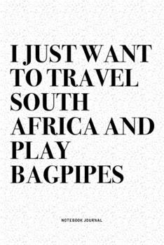 I Just Want To Travel South Africa And Play Bagpipes: A 6x9 Inch Diary Notebook Journal With A Bold Text Font Slogan On A Matte Cover and 120 Blank Lined Pages Makes A Great Alternative To A Card
