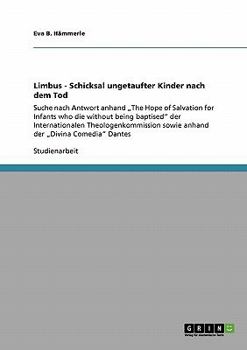 Limbus - Schicksal ungetaufter Kinder nach dem Tod: Suche nach Antwort anhand "The Hope of Salvation for Infants who die without being baptised der Internationalen Theologenkommission sowie anhand der
