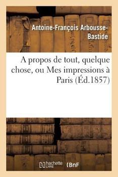 Paperback A Propos de Tout, Quelque Chose, Ou Mes Impressions À Paris [French] Book