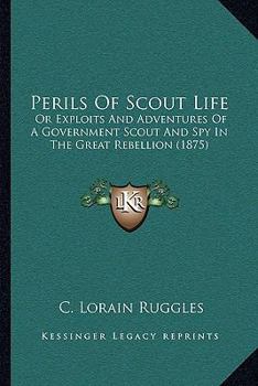 Perils Of Scout Life: Or Exploits And Adventures Of A Government Scout And Spy In The Great Rebellion