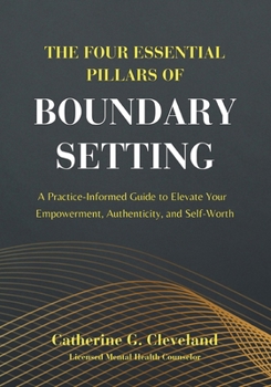 Paperback The Four Essential Pillars of Boundary Setting: A Practice-Informed Guide to Elevate Your Empowerment, Authenticity, and Self-Worth Book