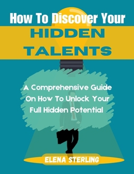 Hoe To Discover Your Hidden Talents: A Comprehensive Guide On How To Unlock Your Full Potential