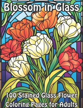 Blossom in Glass: 100 Stained Glass Flower Coloring Pages for Adults (Blossoming Beauty: Flower Coloring Collection)