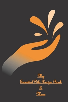 My Essential Oils Recipe Book & More: Use These 96 Recipes Or Create You Own / Wish List / Favorite Oils / Blends / Inventory / Rating / Women / Men / ... To Write In with Oranges On The Cover