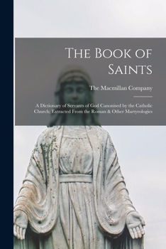 The Book of Saints: a Dictionary of Servants of God Canonised by the Catholic Church; Extracted From the Roman & Other Martyrologies